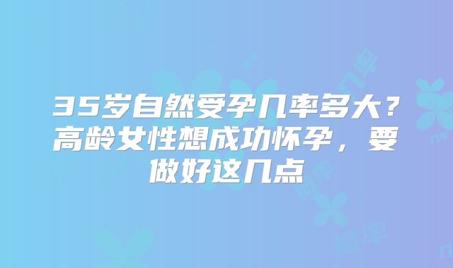 35岁自然受孕几率多大？高龄女性想成功怀孕，要做好这几点