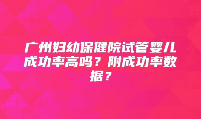 广州妇幼保健院试管婴儿成功率高吗？附成功率数据？