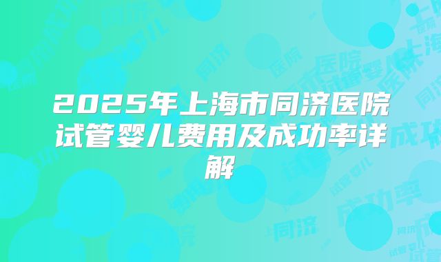 2025年上海市同济医院试管婴儿费用及成功率详解
