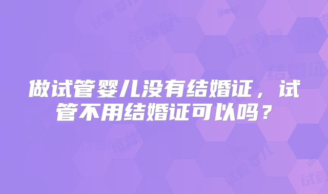 做试管婴儿没有结婚证，试管不用结婚证可以吗？