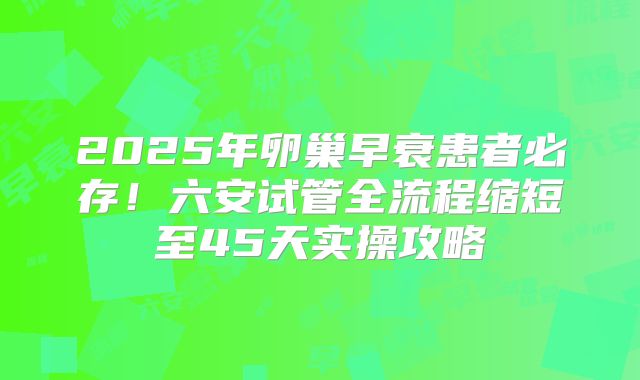 2025年卵巢早衰患者必存!六安试管全流程缩短至45天实操攻略