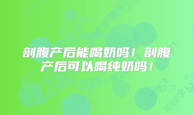 剖腹产后能喝奶吗！剖腹产后可以喝纯奶吗！