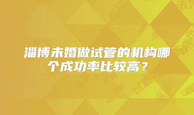 淄博未婚做试管的机构哪个成功率比较高?