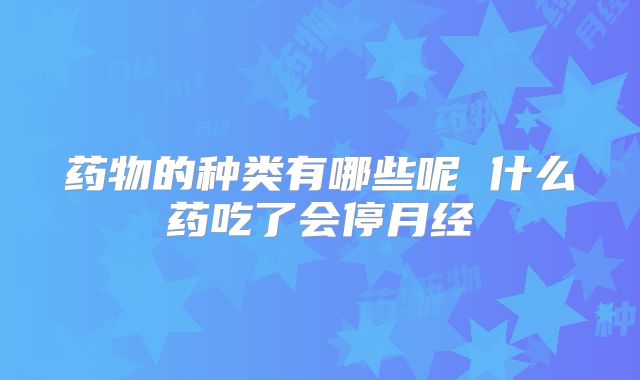 药物的种类有哪些呢 什么药吃了会停月经