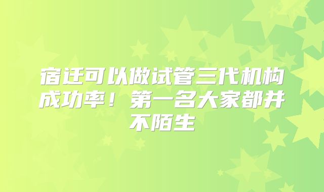 宿迁可以做试管三代机构成功率！第一名大家都并不陌生