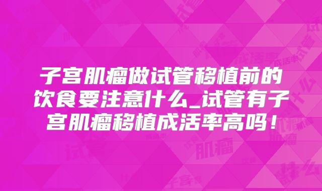 子宫肌瘤做试管移植前的饮食要注意什么_试管有子宫肌瘤移植成活率高吗！