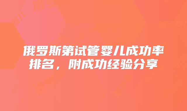 俄罗斯第试管婴儿成功率排名,附成功经验分享