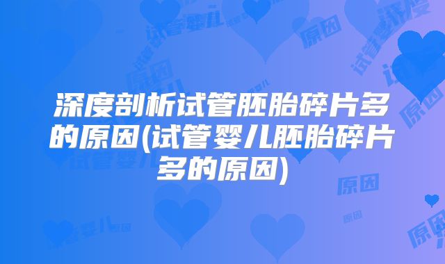 深度剖析试管胚胎碎片多的原因(试管婴儿胚胎碎片多的原因)