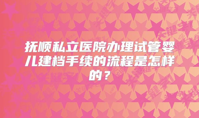 抚顺私立医院办理试管婴儿建档手续的流程是怎样的?
