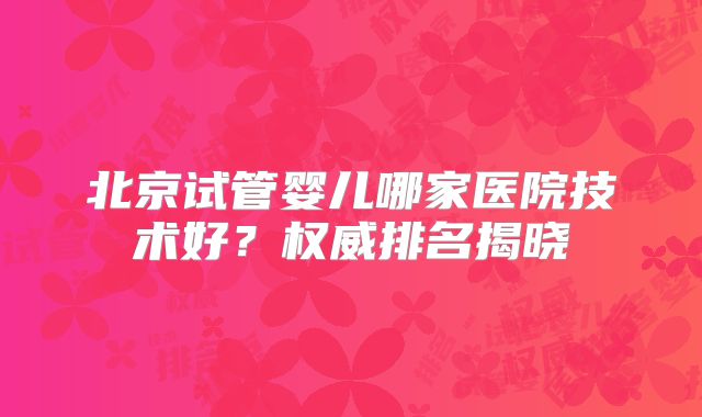北京试管婴儿哪家医院技术好？权威排名揭晓