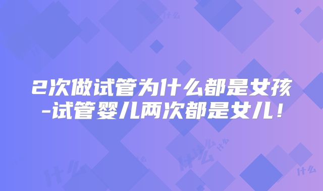 2次做试管为什么都是女孩-试管婴儿两次都是女儿！