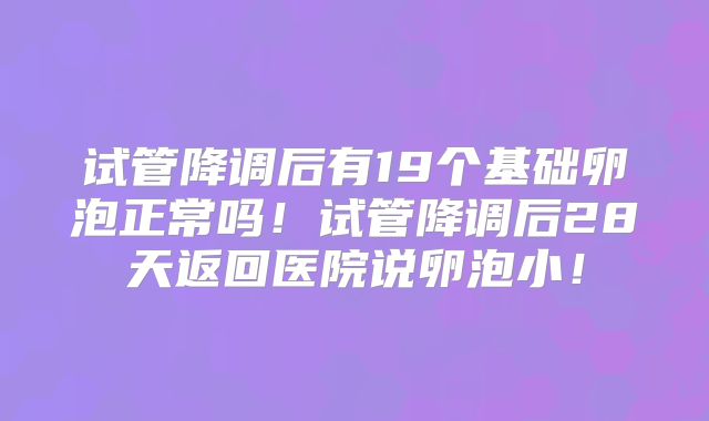 试管降调后有19个基础卵泡正常吗！试管降调后28天返回医院说卵泡小！