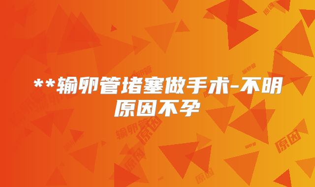 **输卵管堵塞做手术-不明原因不孕
