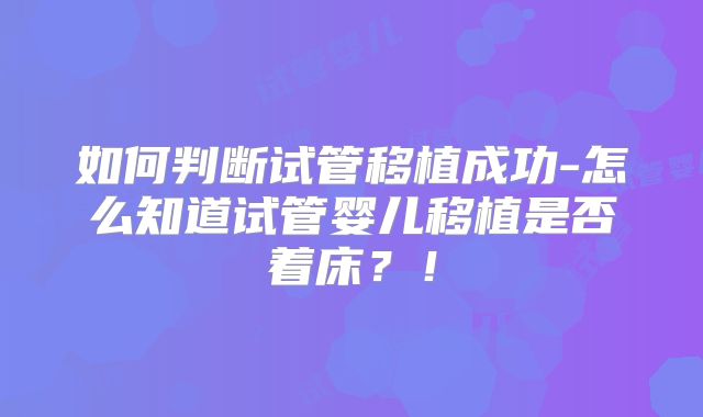 如何判断试管移植成功-怎么知道试管婴儿移植是否着床?!