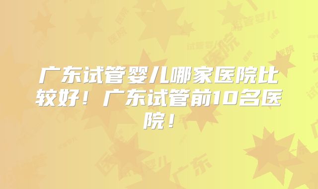 广东试管婴儿哪家医院比较好！广东试管前10名医院！