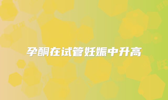 孕酮在试管妊娠中升高