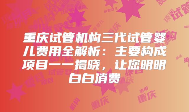 重庆试管机构三代试管婴儿费用全解析：主要构成项目一一揭晓，让您明明白白消费