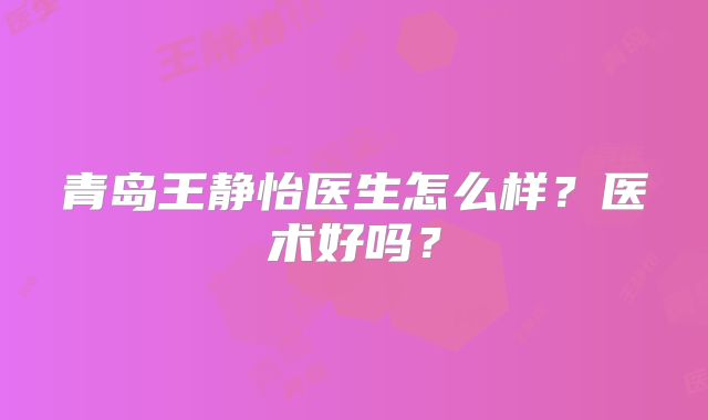 青岛王静怡医生怎么样?医术好吗?