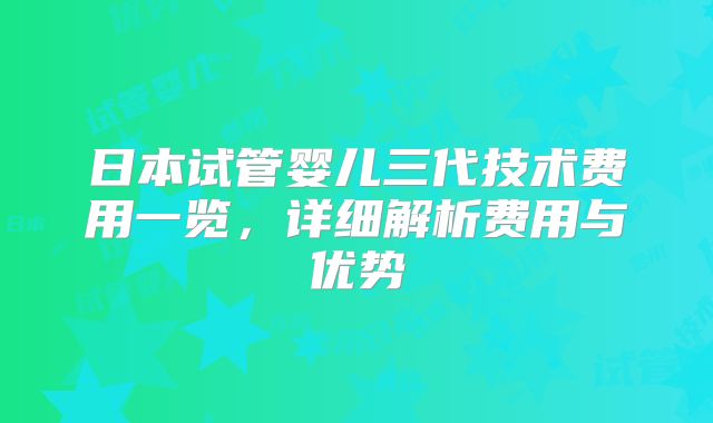 日本试管婴儿三代技术费用一览,详细解析费用与优势