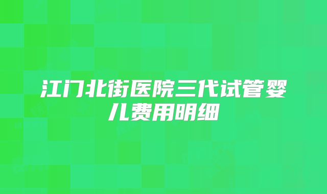江门北街医院三代试管婴儿费用明细