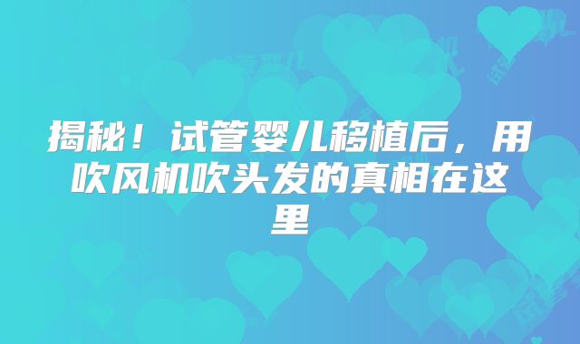 揭秘！试管婴儿移植后，用吹风机吹头发的真相在这里