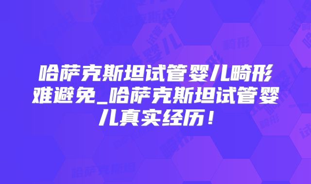哈萨克斯坦试管婴儿畸形难避免_哈萨克斯坦试管婴儿真实经历!