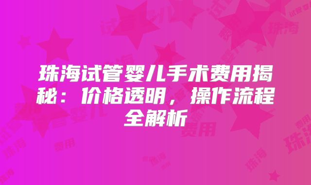 珠海试管婴儿手术费用揭秘：价格透明，操作流程全解析