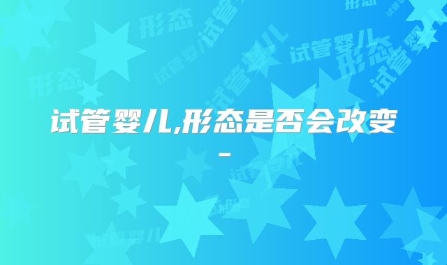 试管婴儿,形态是否会改变-