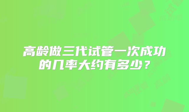 高龄做三代试管一次成功的几率大约有多少？