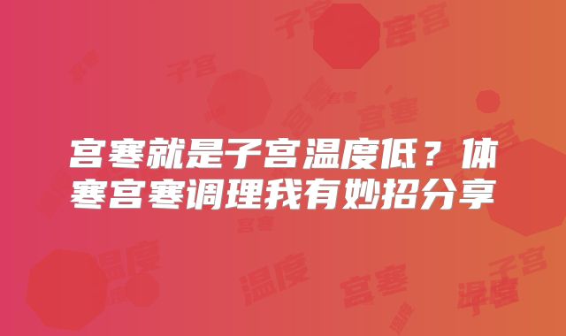 宫寒就是子宫温度低？体寒宫寒调理我有妙招分享