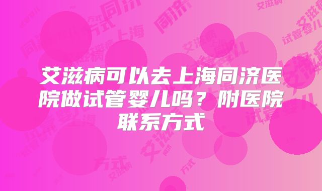 艾滋病可以去上海同济医院做试管婴儿吗？附医院联系方式