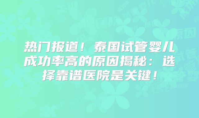 热门报道！泰国试管婴儿成功率高的原因揭秘：选择靠谱医院是关键！