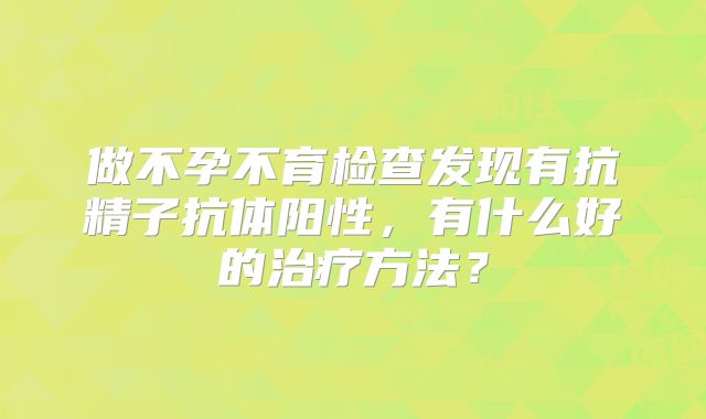 做不孕不育检查发现有抗精子抗体阳性，有什么好的治疗方法？