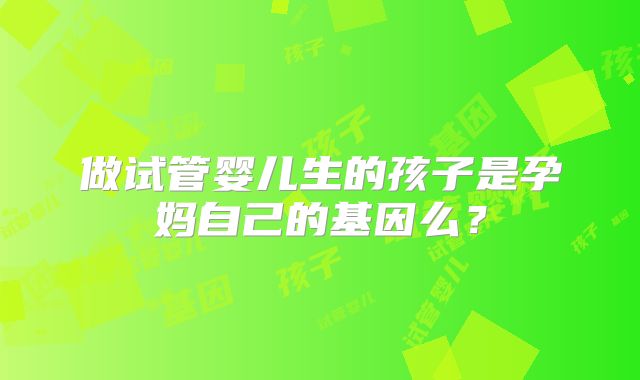 做试管婴儿生的孩子是孕妈自己的基因么？