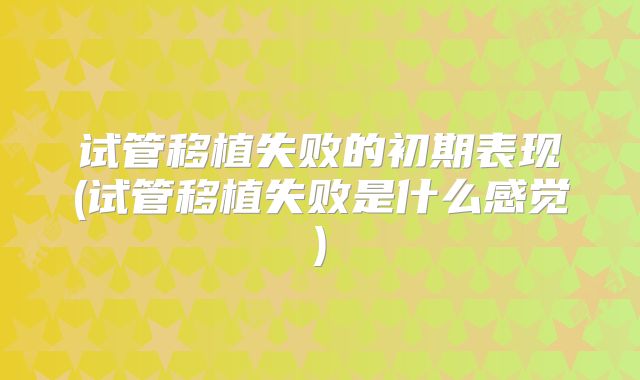 试管移植失败的初期表现(试管移植失败是什么感觉)