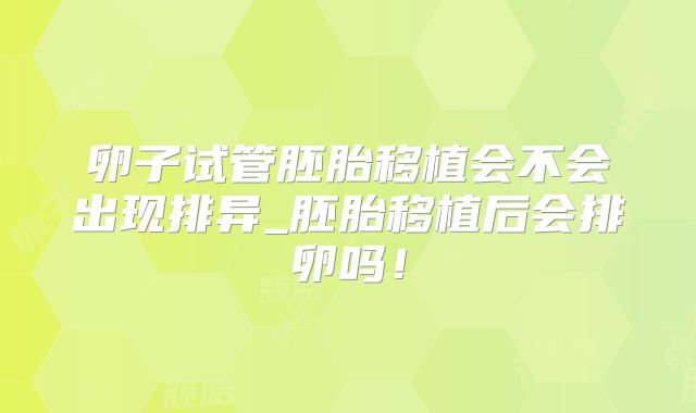 卵子试管胚胎移植会不会出现排异_胚胎移植后会排卵吗！