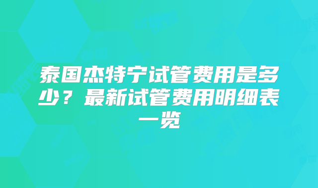 泰国杰特宁试管费用是多少？最新试管费用明细表一览