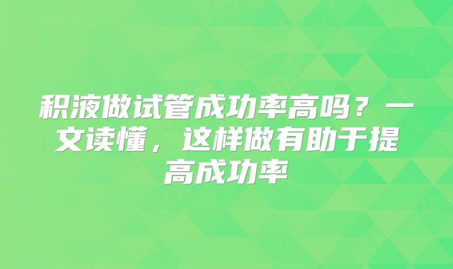 积液做试管成功率高吗？一文读懂，这样做有助于提高成功率
