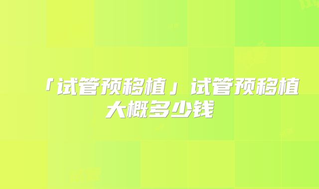 「试管预移植」试管预移植大概多少钱