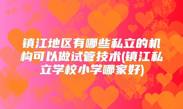 镇江地区有哪些私立的机构可以做试管技术(镇江私立学校小学哪家好)