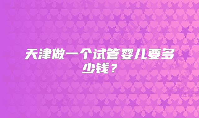 天津做一个试管婴儿要多少钱？