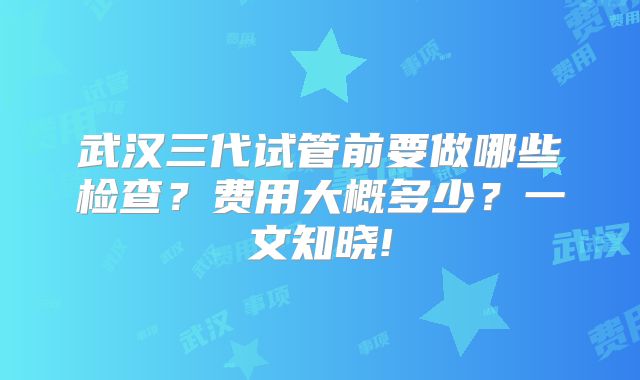 武汉三代试管前要做哪些检查？费用大概多少？一文知晓!