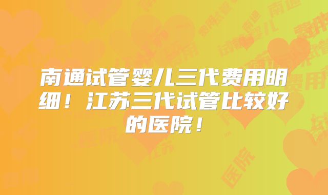 南通试管婴儿三代费用明细！江苏三代试管比较好的医院！