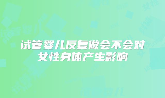 试管婴儿反复做会不会对女性身体产生影响