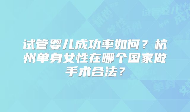 试管婴儿成功率如何？杭州单身女性在哪个国家做手术合法？