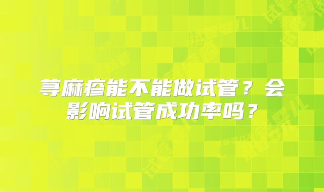 荨麻疹能不能做试管？会影响试管成功率吗？