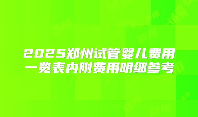 2025郑州试管婴儿费用一览表内附费用明细参考