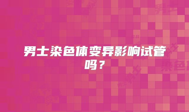 男士染色体变异影响试管吗?