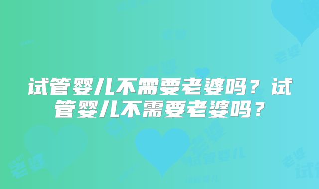 试管婴儿不需要老婆吗？试管婴儿不需要老婆吗？