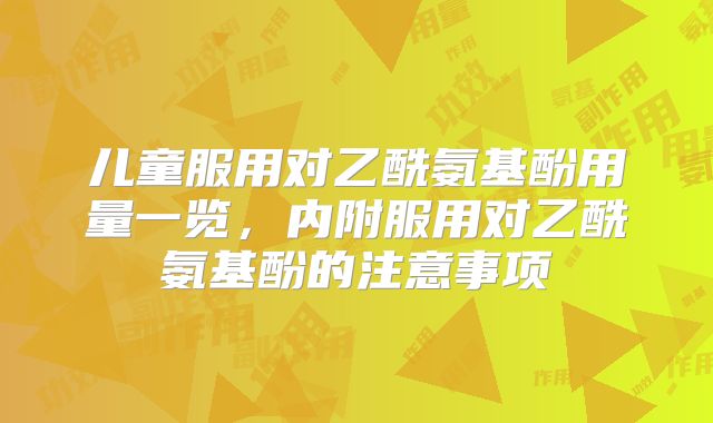 儿童服用对乙酰氨基酚用量一览,内附服用对乙酰氨基酚的注意事项